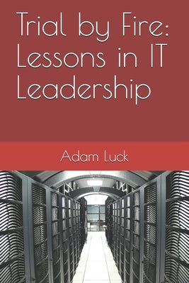Trial by Fire: Lessons in IT Leadership by Luck, Adam