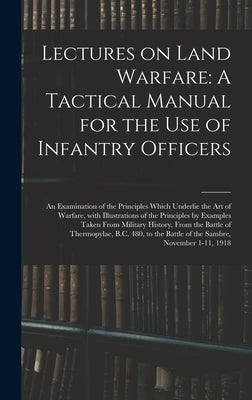 Lectures on Land Warfare: A Tactical Manual for the Use of Infantry Officers: An Examination of the Principles Which Underlie the Art of Warfare by Anonymous