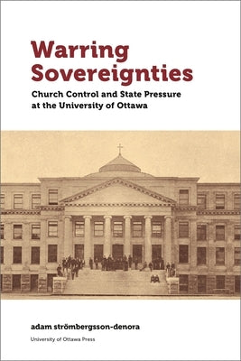 Warring Sovereignties: Church Control and State Pressure at the University of Ottawa by Strömbergsson-Denora, Adam