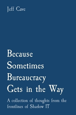 Because Sometimes Bureaucracy Gets in the Way: A collection of thoughts from the frontlines of Shadow IT by Cave, Jefferey S.