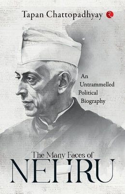The Many Faces of Nehru: An Untrammelled Political Biography by Chattopadhyay, Tapan