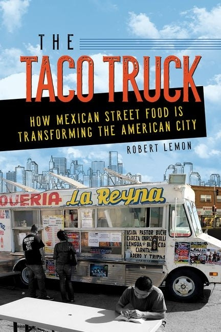 The Taco Truck: How Mexican Street Food Is Transforming the American City by Lemon, Robert
