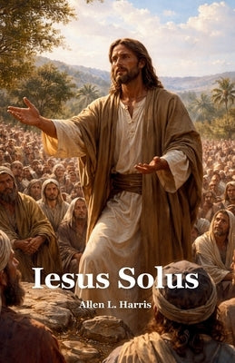 Iesus Solus: The Words of Jesus as a Study Bible or Christian Devotional by Harris, Allen L.
