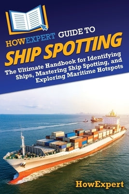 HowExpert Guide to Ship Spotting: The Ultimate Handbook for Identifying Ships, Mastering Ship Spotting, and Exploring Maritime Hotspots by Howexpert