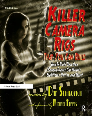 Killer Camera Rigs That You Can Build: How to Build Your Own Camera Cranes, Car Mounts, Stabilizers, Dollies, and More! by Selakovich, Dan