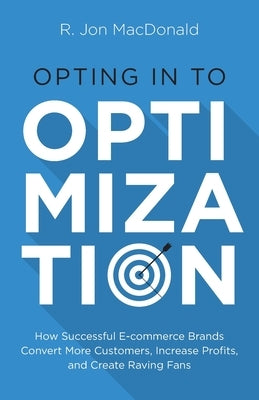Opting in to Optimization: How Successful Ecommerce Brands Convert More Customers, Increase Profits, and Create Raving Fans by MacDonald, R. Jon