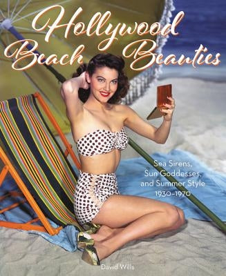 Hollywood Beach Beauties: Sea Sirens, Sun Goddesses, and Summer Style 1930-1970 by Wills, David