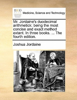 Mr. Jordaine's duodecimal arithmetick: being the most concise and exact method extant. In three books. ... The fourth edition. by Jordaine, Joshua