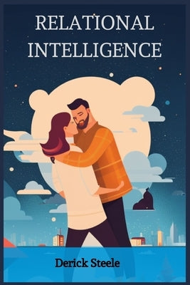 Relational Intelligence: Nurturing Connections and Building Meaningful Relationships (2023 Guide for Beginners) by Steele, Derick