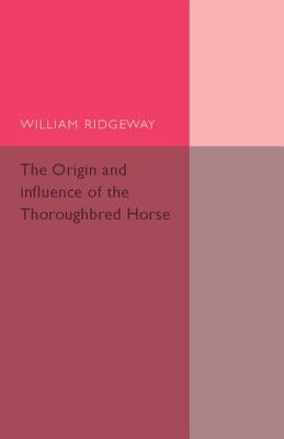 The Origin and Influence of the Thoroughbred Horse by Ridgeway, William