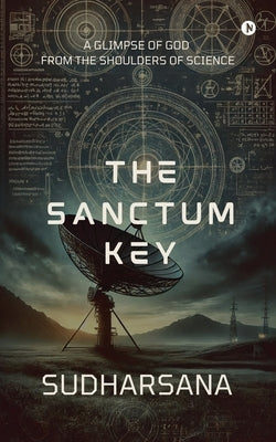 The sanctum key: A glimpse of God from the shoulders of science by Sudharsana