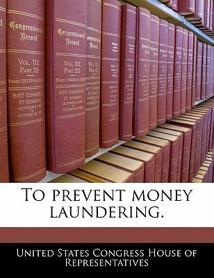 To Prevent Money Laundering. by United States Congress House of Represen