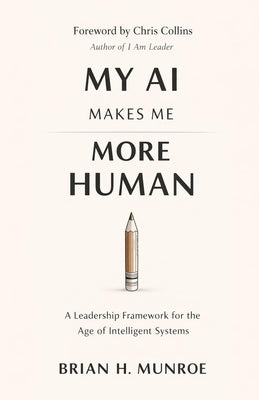 My AI Makes Me More Human: A Leadership Framework for the Age of Intelligent Systems by Collins, Chris