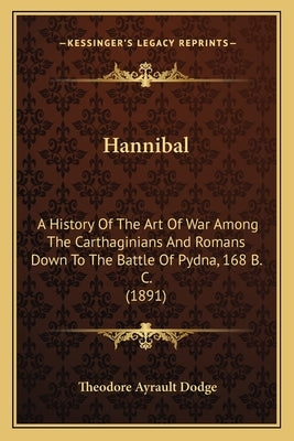 Hannibal: A History Of The Art Of War Among The Carthaginians And Romans Down To The Battle Of Pydna, 168 B. C. (1891) by Dodge, Theodore Ayrault