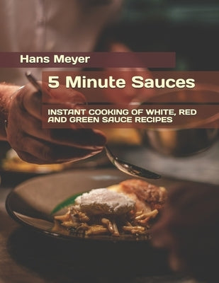 5 Minute Sauces: Instant Cooking of White, Red and Green Sauce Recipes by Meyer, Hans
