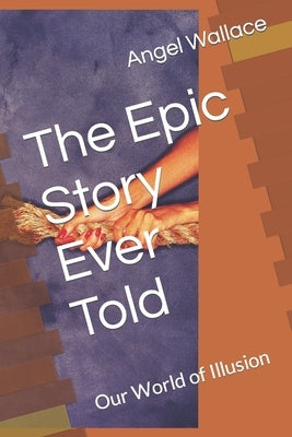 The Epic Story Ever Told: Our World of Illusion by Wallace, Angel
