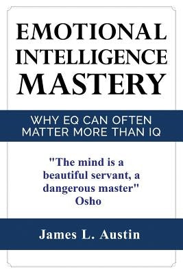 Emotional Intelligence Mastery: Why EQ can Often Matter More Than IQ by Austin, James L.