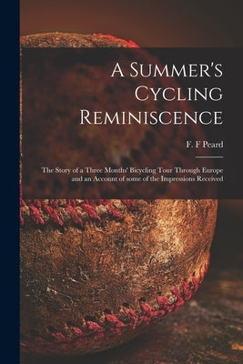 A Summer's Cycling Reminiscence [microform]: the Story of a Three Months' Bicycling Tour Through Europe and an Account of Some of the Impressions Rece by Peard, F. F.