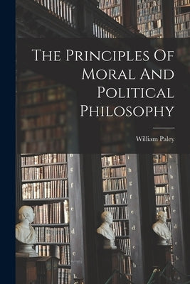 The Principles Of Moral And Political Philosophy by 1743-1805, Paley William