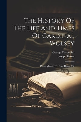 The History Of The Life And Times Of Cardinal Wolsey: Prime Minister To King Henry Viii by Grove, Joseph