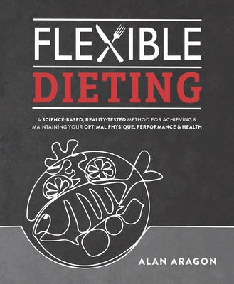 Flexible Dieting: A Science-Based, Reality-Tested Method for Achieving and Maintaining Your Optima L Physique, Performance & Health by Aragon, Alan
