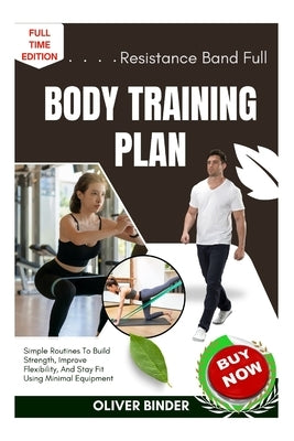 Resistance Band Full Body Training Plan: Simple Routines To Build Strength, Improve Flexibility, And Stay Fit Using Minimal Equipment by Binder, Oliver