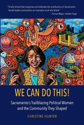 We Can Do This!: Sacramento's Trailblazing Political Women and the Community They Shaped by Hunter, Christine