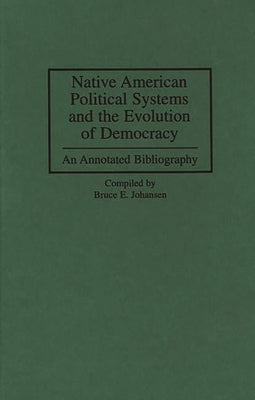 Native American Political Systems and the Evolution of Democracy: An Annotated Bibliography by Johansen, Bruce E.