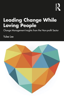 Leading Change While Loving People: Change Management Insights from the Non-Profit Sector by Lee, Yulee