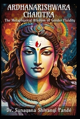 Ardhanarishwara Charitra: The Metaphysical Wisdom of Gender Fluidity by Pand?, Sunayana Shivangi