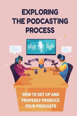Exploring The Podcasting Process: How To Set Up And Properly Produce Your Podcasts: How To Format Your Podcast by Yanuaria, Arlen