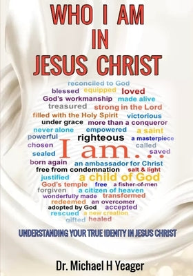 Who I Am in Jesus Christ: Understanding Your True Identity in Jesus Christ by Yeager, Michael H.