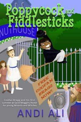Poppycock and Fiddlesticks: Coofan Bragg and his first summer at St Moggins home for young Wizards and Witches. by Ali, Andi