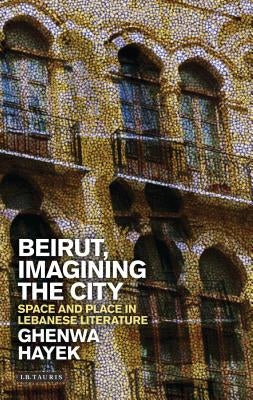 Beirut, Imagining the City: Space and Place in Lebanese Literature by Hayek, Ghenwa