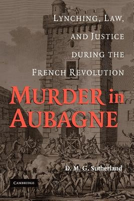 Murder in Aubagne: Lynching, Law, and Justice During the French Revolution by Sutherland, D. M. G.