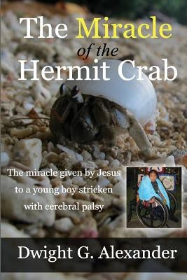 The Miracle of the Hermit Crab: The miracle given by Jesus to a boy stricken with cerebral palsy by Alexander, Dwight G.
