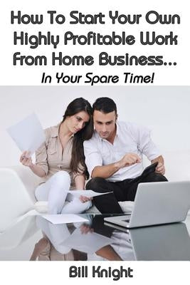 How To Start Your Own Highly Proftable Work From Home Business... by Knight, Bill