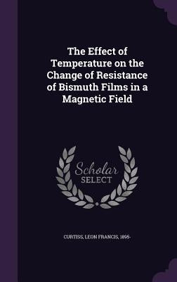 The Effect of Temperature on the Change of Resistance of Bismuth Films in a Magnetic Field by Curtiss, Leon Francis