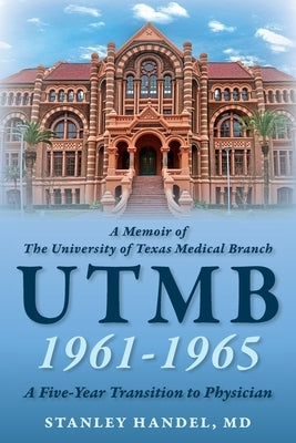 A Memoir of The University of Texas Medical Branch UTMB 1961-1965: A Five Year Transition to Physician: A Five Year Transition to Physician by Handel, Stanley