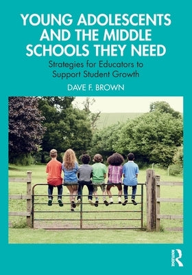 Young Adolescents and the Middle Schools They Need: Strategies for Educators to Support Student Growth by Brown, Dave F.