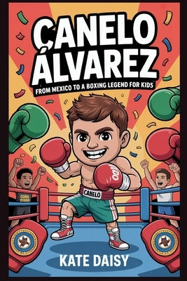 Canelo Álvarez: From Mexico to a boxing legend for kids by Daisy, Kate