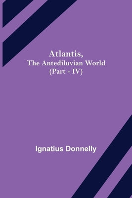 Atlantis, The Antediluvian World (Part - IV) by Donnelly, Ignatius