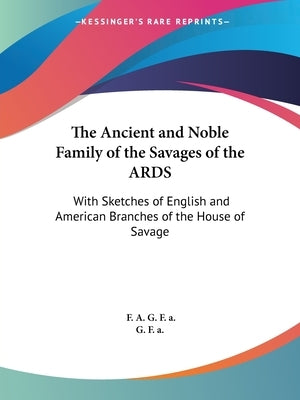 The Ancient and Noble Family of the Savages of the ARDS: With Sketches of English and American Branches of the House of Savage by G. F. a., F. A.