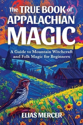 The True Book of Appalachian Magic: A Guide to Mountain Witchcraft and Folk Magic for Beginners by Mercer, Elias
