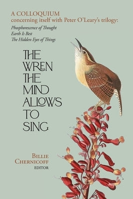 The Wren The Mind Allows To Sing: A colloquium concerning itself with Peter O'Leary's trilogy: Phosphorescence of Thought, Earth Is Best, The Hidden E by Chernicoff, Billie