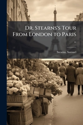 Dr. Stearns's Tour From London to Paris .. by 1741-1809, Stearns Samuel