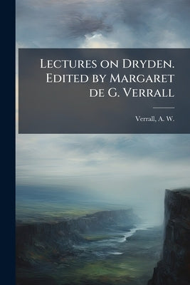 Lectures on Dryden. Edited by Margaret de G. Verrall by Verrall, A. W. (Arthur Woollgar) 1851-1
