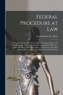 Federal Procedure at Law: A Treatise On the Procedure in Suits at Common Law in the Circuit Courts of the United States; Accompanied With, As a by Bates, Chrisenberry Lee