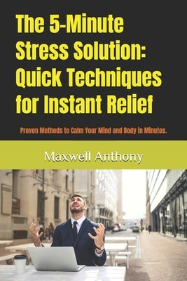 The 5-Minute Stress Solution: Quick Techniques for Instant Relief: Proven Methods to Calm Your Mind and Body in Minutes. by Anthony, Maxwell