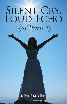Silent Cry, Loud Echo: God Heard Me by Author, Selene Maya